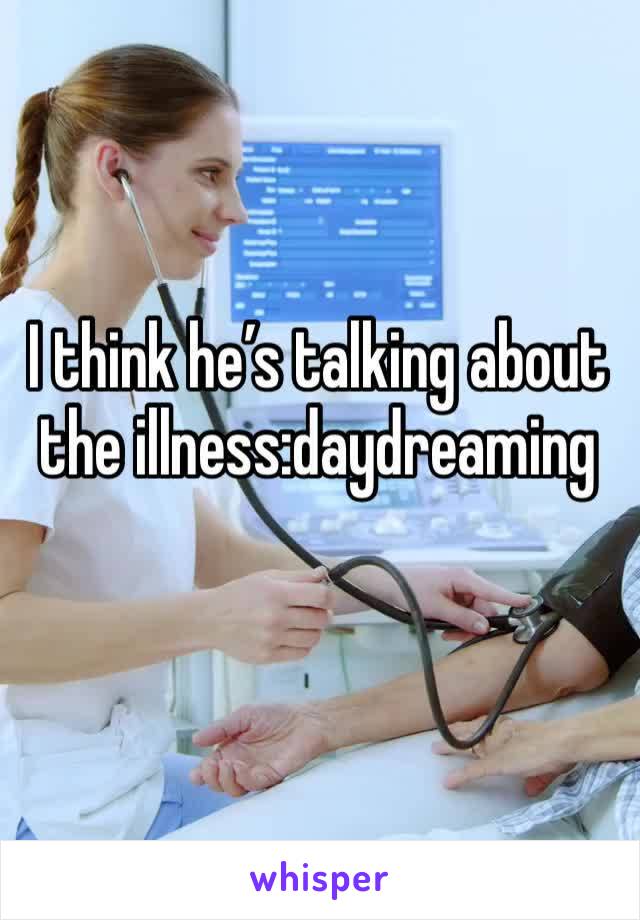 I think he’s talking about the illness:daydreaming