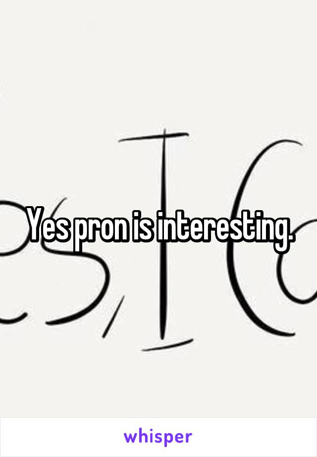 Yes pron is interesting.