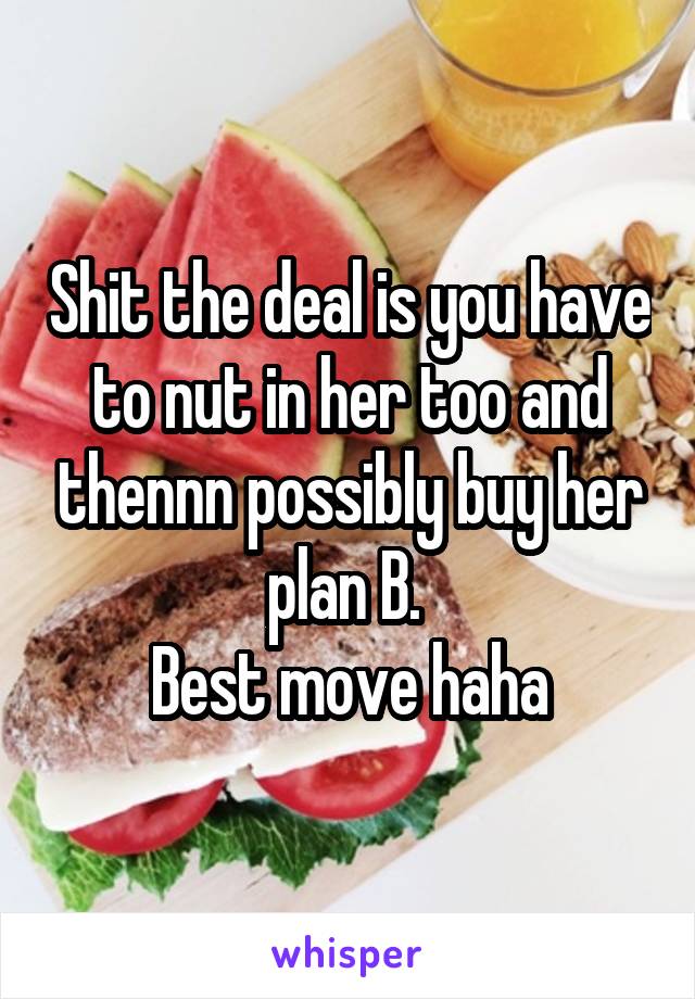 Shit the deal is you have to nut in her too and thennn possibly buy her plan B. 
Best move haha