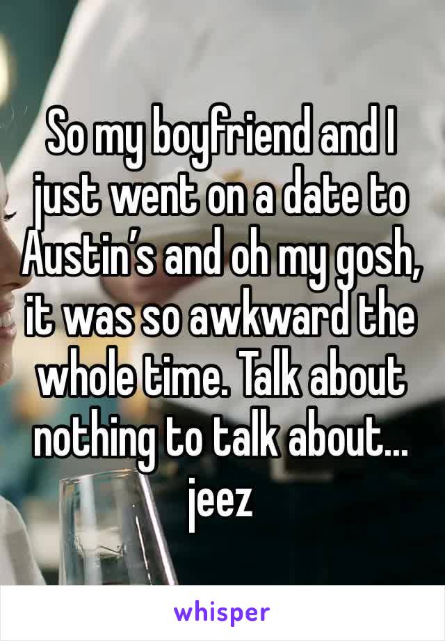 So my boyfriend and I just went on a date to Austin’s and oh my gosh, it was so awkward the whole time. Talk about nothing to talk about... jeez