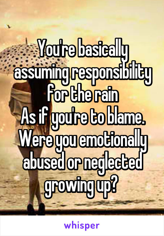 You're basically assuming responsibility for the rain
As if you're to blame. Were you emotionally abused or neglected growing up? 