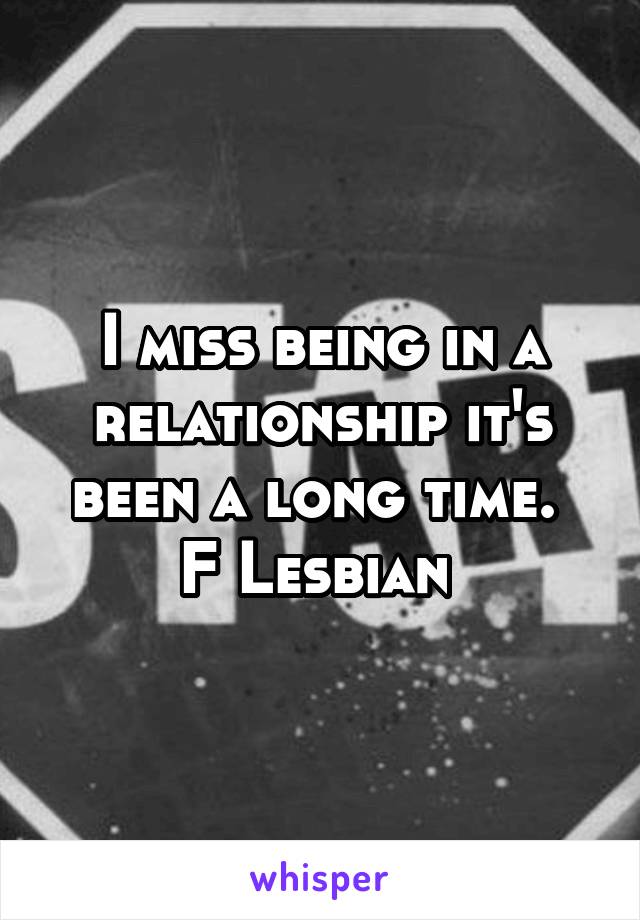 I miss being in a relationship it's been a long time. 
F Lesbian 
