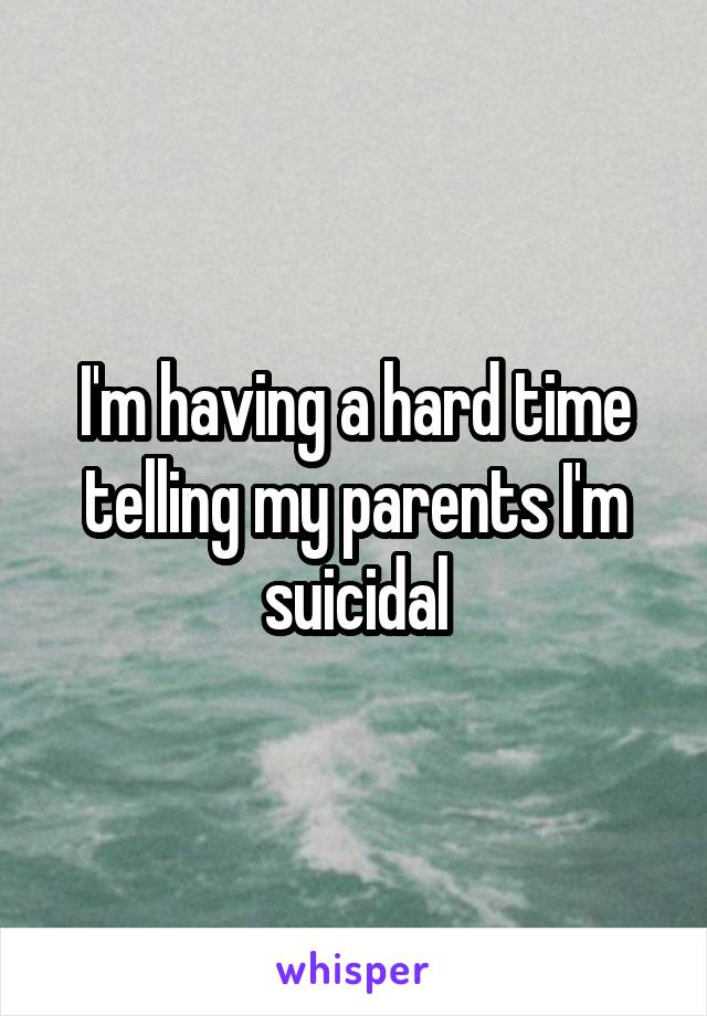 I'm having a hard time telling my parents I'm suicidal