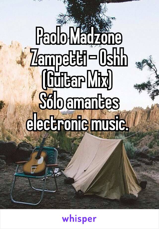 Paolo Madzone Zampetti - Oshh (Guitar Mix) 
Sólo amantes electronic music. 