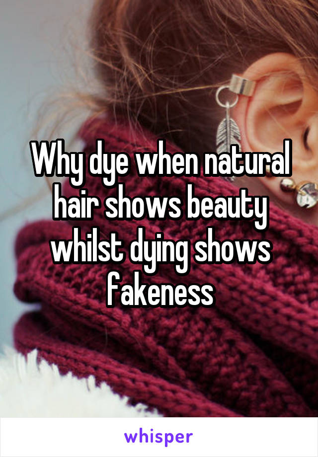 Why dye when natural hair shows beauty whilst dying shows fakeness