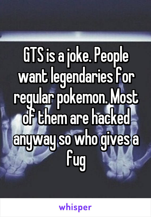 GTS is a joke. People want legendaries for regular pokemon. Most of them are hacked anyway so who gives a fug