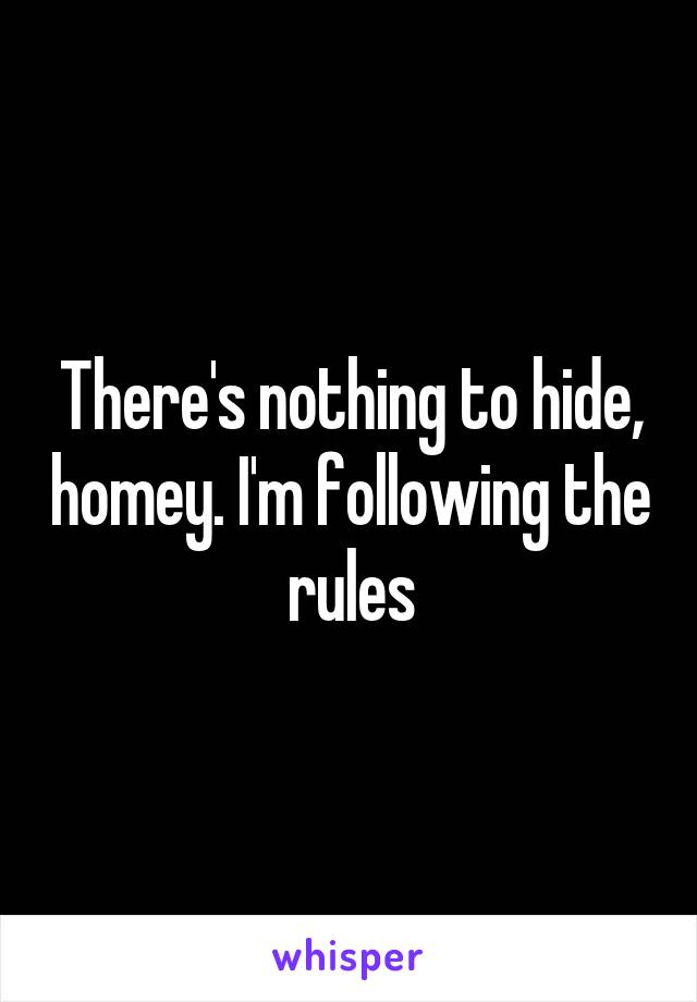 There's nothing to hide, homey. I'm following the rules