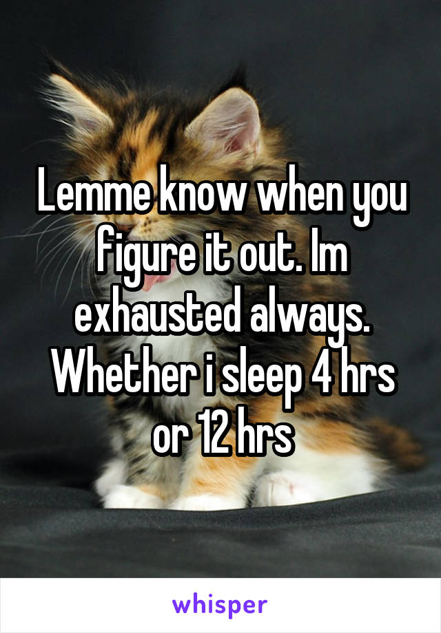 Lemme know when you figure it out. Im exhausted always. Whether i sleep 4 hrs or 12 hrs