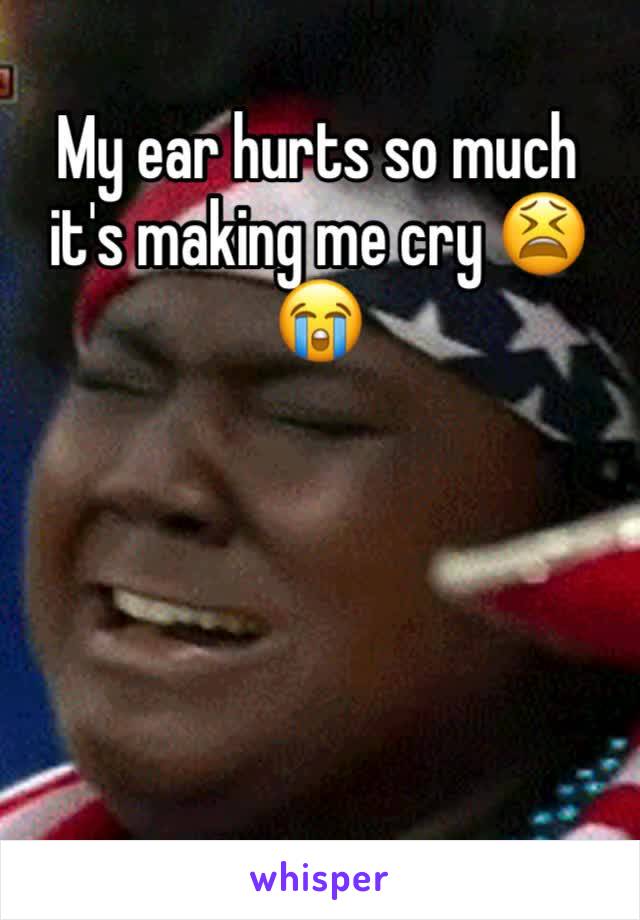 My ear hurts so much it's making me cry 😫😭