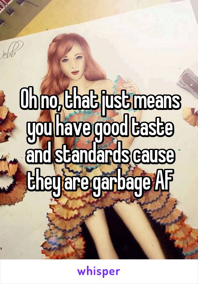 Oh no, that just means you have good taste and standards cause they are garbage AF
