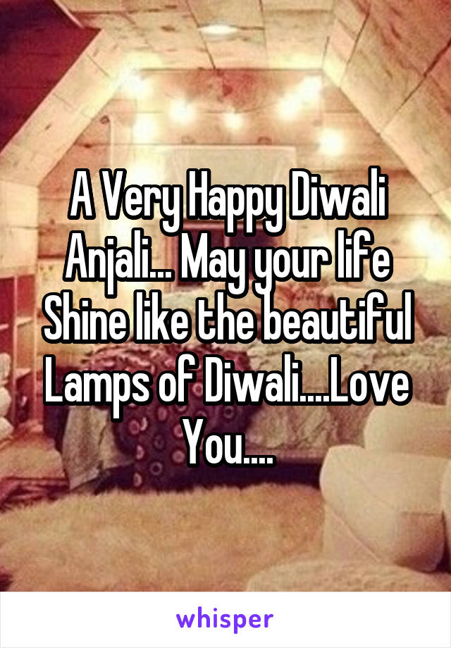 A Very Happy Diwali Anjali... May your life Shine like the beautiful Lamps of Diwali....Love You....