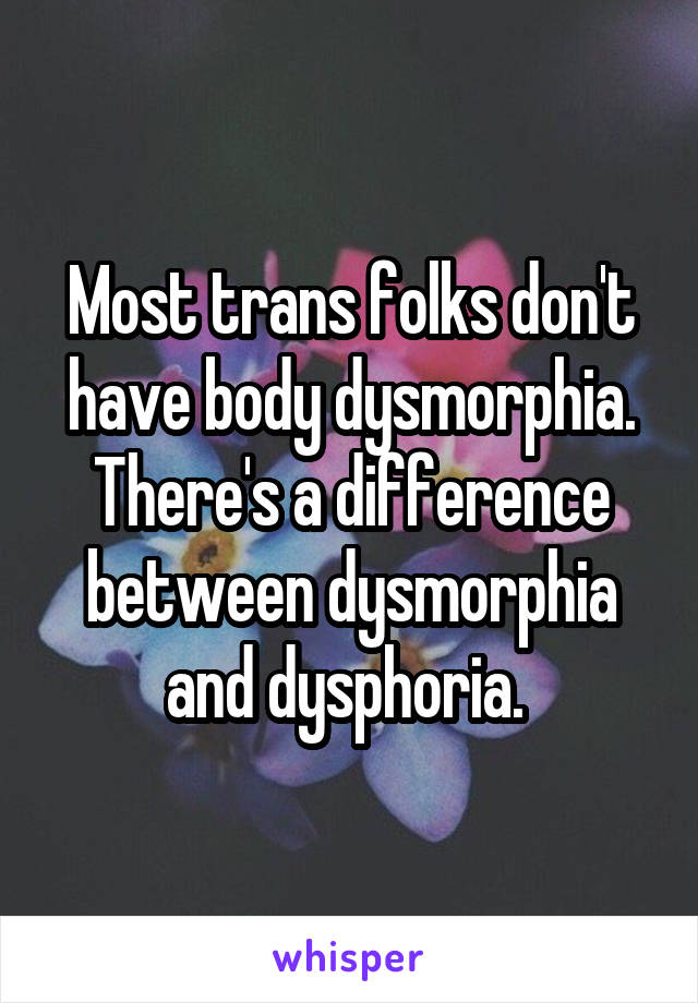 Most trans folks don't have body dysmorphia. There's a difference between dysmorphia and dysphoria. 