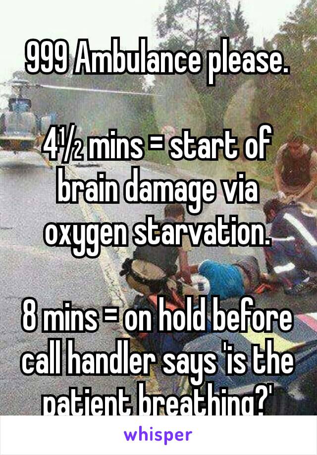 999 Ambulance please.

4½ mins = start of brain damage via oxygen starvation.

8 mins = on hold before call handler says 'is the patient breathing?'