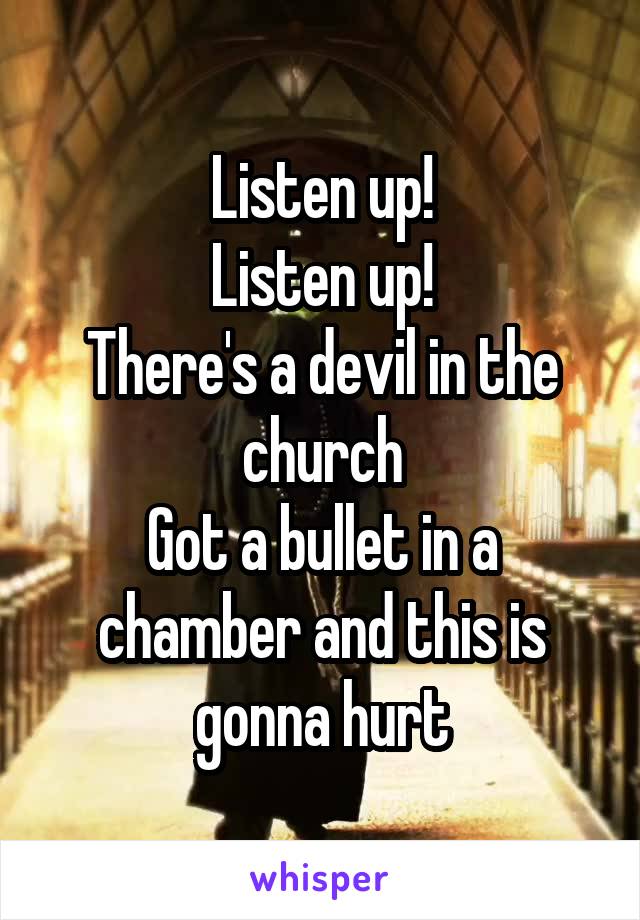 Listen up!
Listen up!
There's a devil in the church
Got a bullet in a chamber and this is gonna hurt
