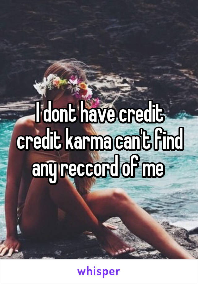 I dont have credit credit karma can't find any reccord of me 