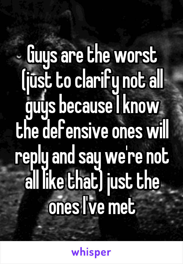 Guys are the worst (just to clarify not all guys because I know the defensive ones will reply and say we're not all like that) just the ones I've met