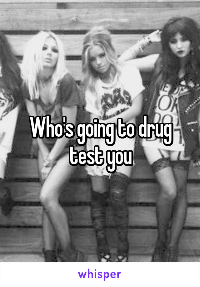 Who's going to drug test you