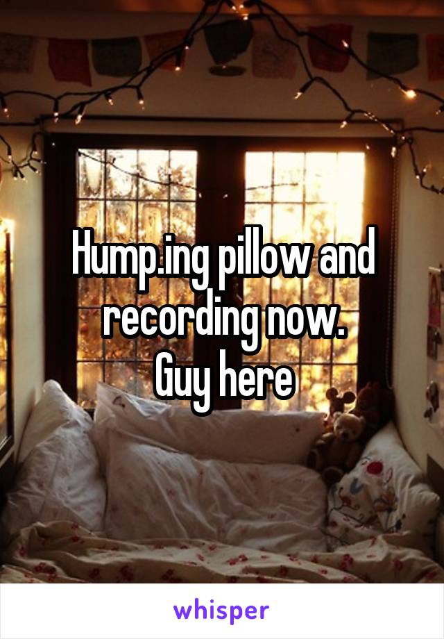 Hump.ing pillow and recording now.
Guy here