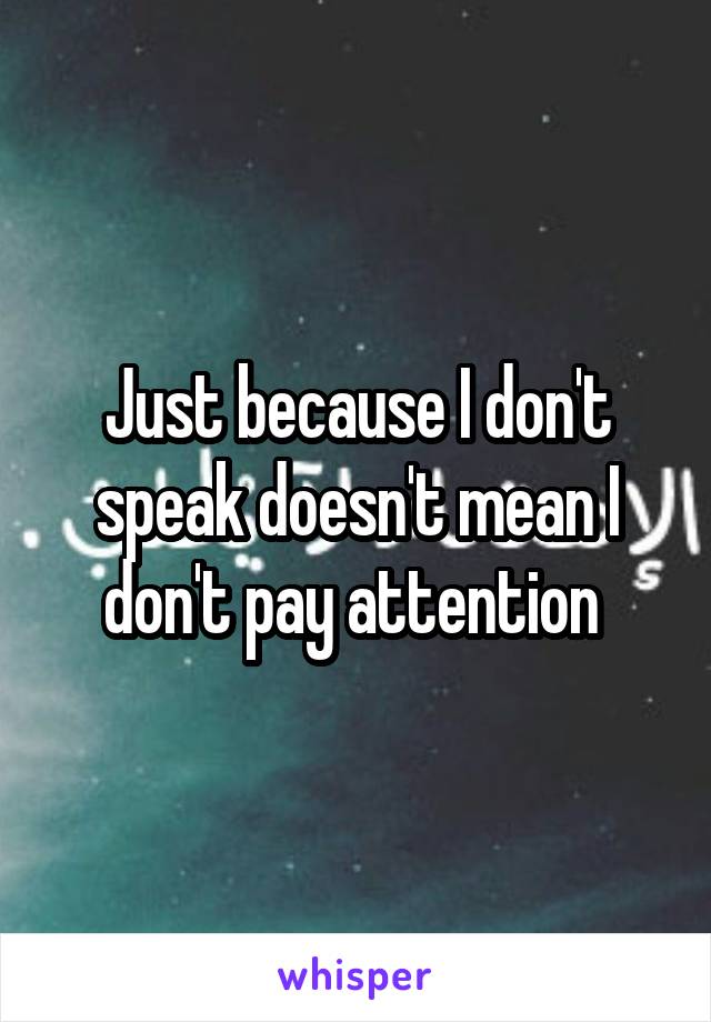 Just because I don't speak doesn't mean I don't pay attention 