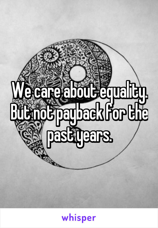 We care about equality. But not payback for the past years.