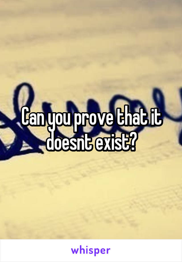 Can you prove that it doesnt exist?