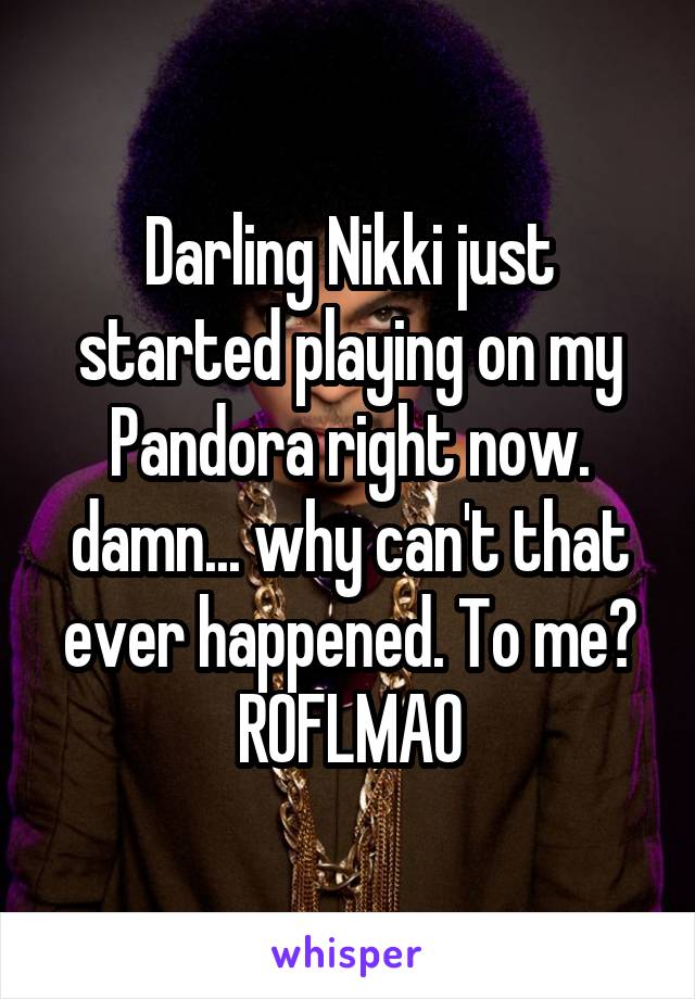 Darling Nikki just started playing on my Pandora right now. damn... why can't that ever happened. To me? ROFLMAO