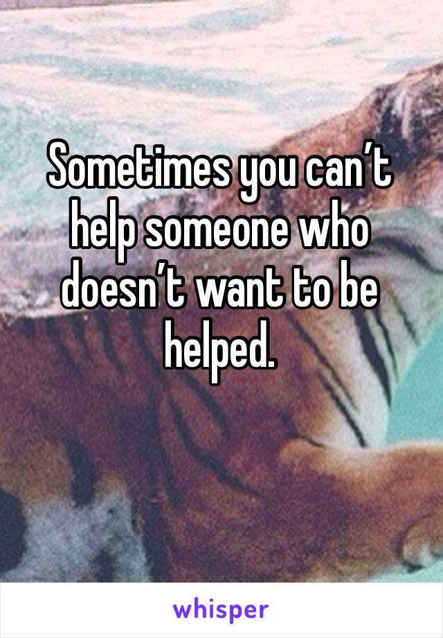 Sometimes you can’t help someone who doesn’t want to be helped. 