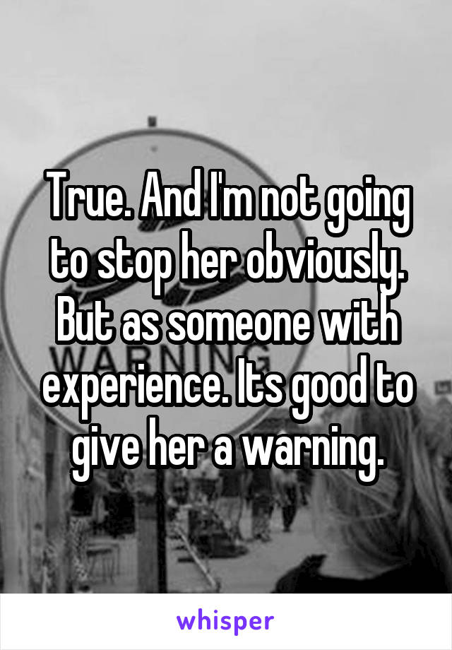 True. And I'm not going to stop her obviously. But as someone with experience. Its good to give her a warning.