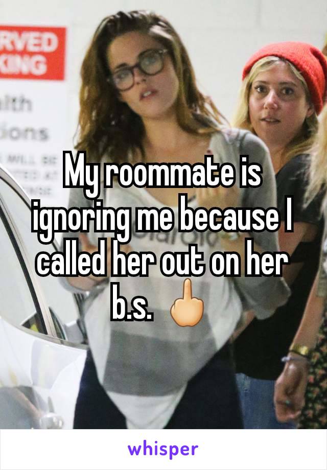 My roommate is ignoring me because I called her out on her b.s. 🖕