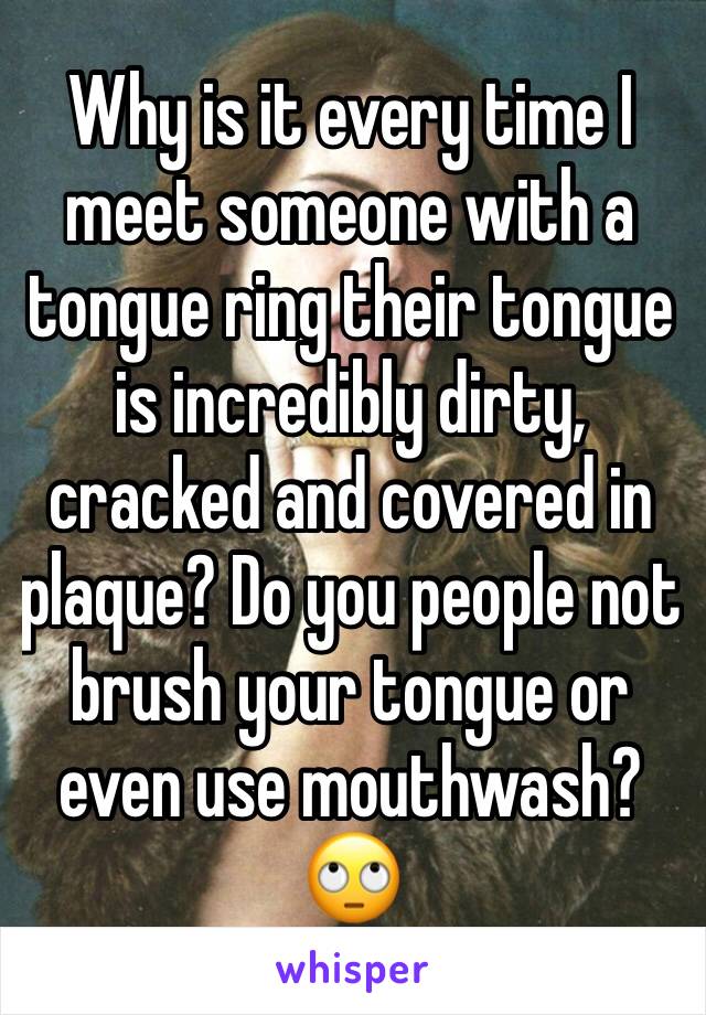 Why is it every time I meet someone with a tongue ring their tongue is incredibly dirty, cracked and covered in plaque? Do you people not brush your tongue or even use mouthwash?  🙄