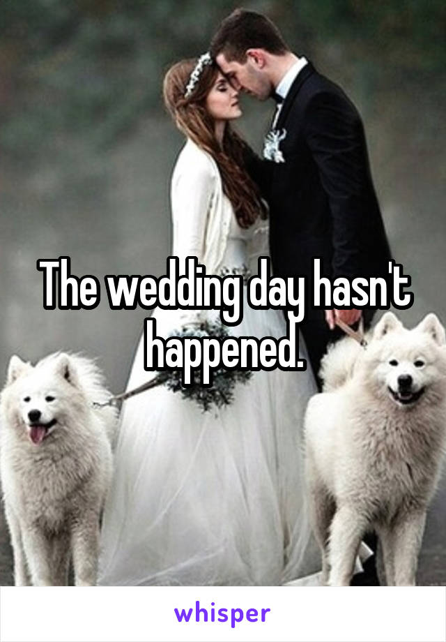 The wedding day hasn't happened.
