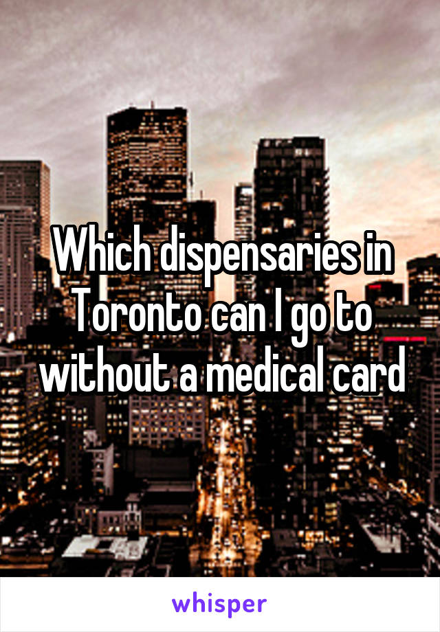 Which dispensaries in Toronto can I go to without a medical card