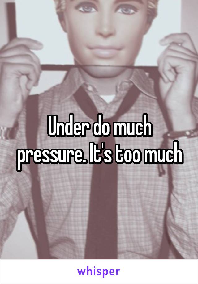 Under do much pressure. It's too much