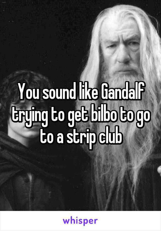 You sound like Gandalf trying to get bilbo to go to a strip club