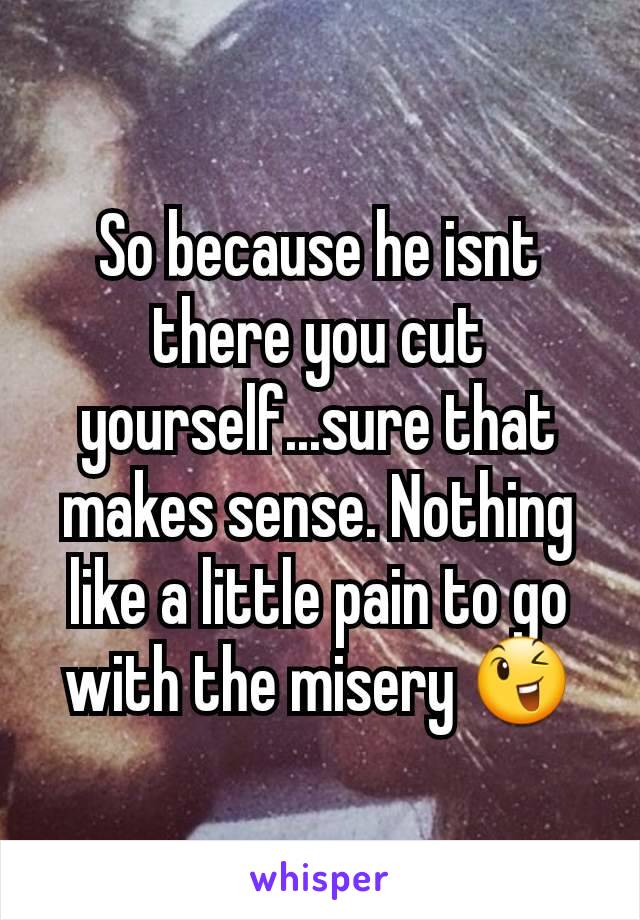 So because he isnt there you cut yourself...sure that makes sense. Nothing like a little pain to go with the misery 😉