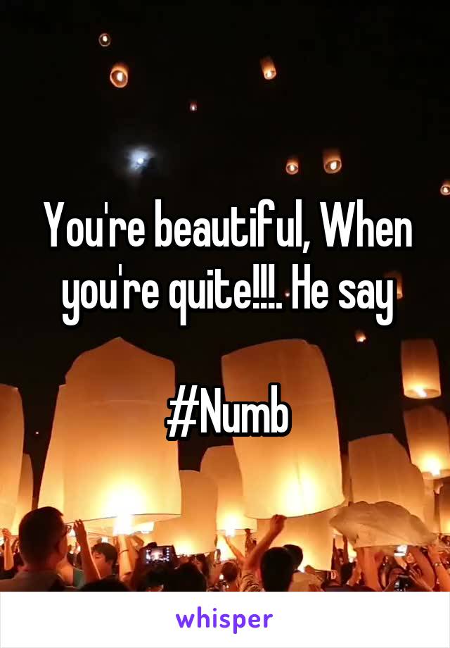 You're beautiful, When you're quite!!!. He say

#Numb