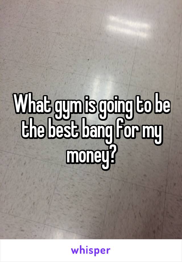 What gym is going to be the best bang for my money?