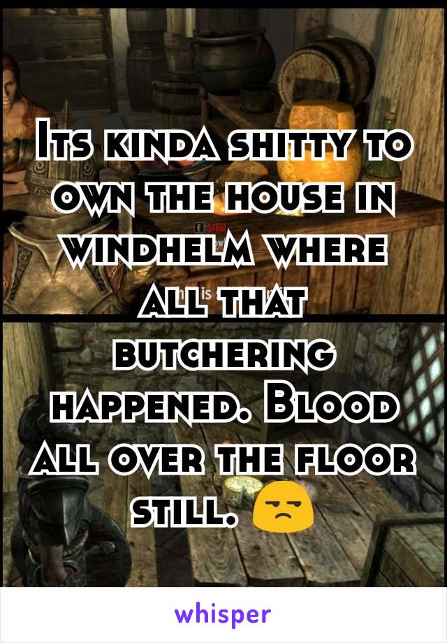 Its kinda shitty to own the house in windhelm where all that butchering happened. Blood all over the floor still. 😒