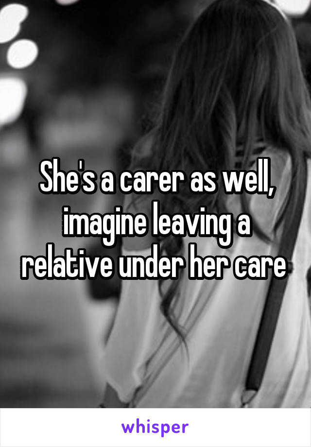 She's a carer as well, imagine leaving a relative under her care 