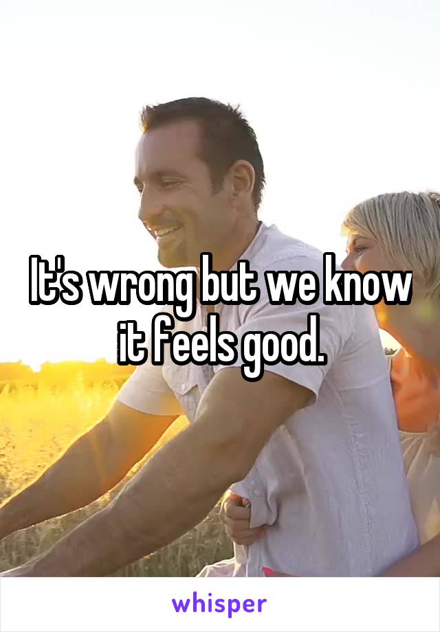 It's wrong but we know it feels good.