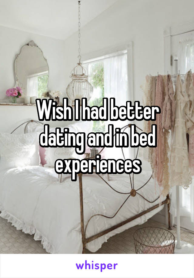 Wish I had better dating and in bed experiences