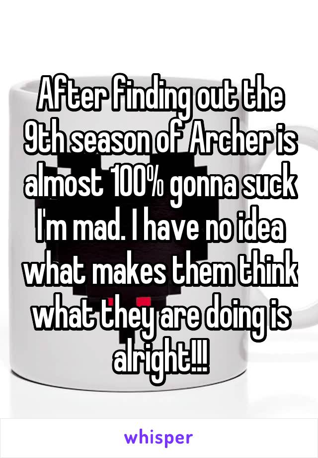 After finding out the 9th season of Archer is almost 100% gonna suck I'm mad. I have no idea what makes them think what they are doing is alright!!!