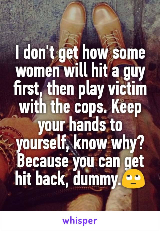 I don't get how some women will hit a guy first, then play victim with the cops. Keep your hands to yourself, know why? Because you can get hit back, dummy.🙄