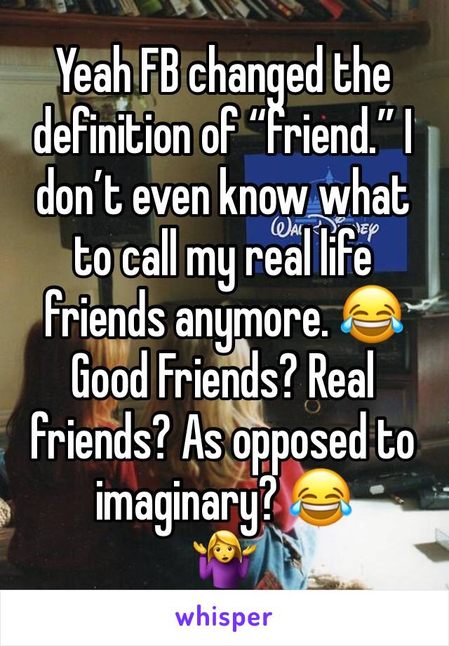 Yeah FB changed the definition of “friend.” I don’t even know what to call my real life friends anymore. 😂 Good Friends? Real friends? As opposed to imaginary? 😂
🤷‍♀️