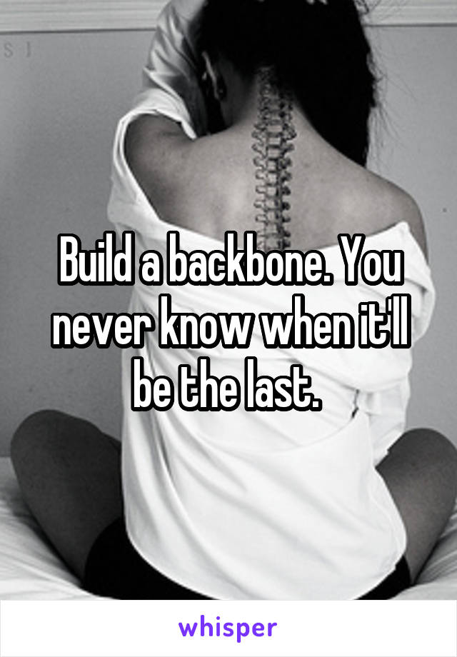 Build a backbone. You never know when it'll be the last. 
