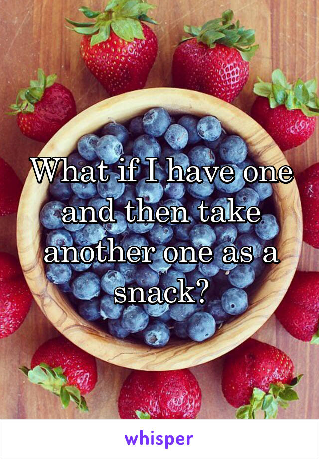 What if I have one and then take another one as a snack?