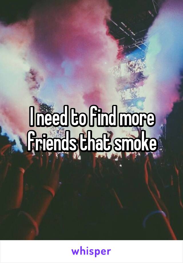 I need to find more friends that smoke