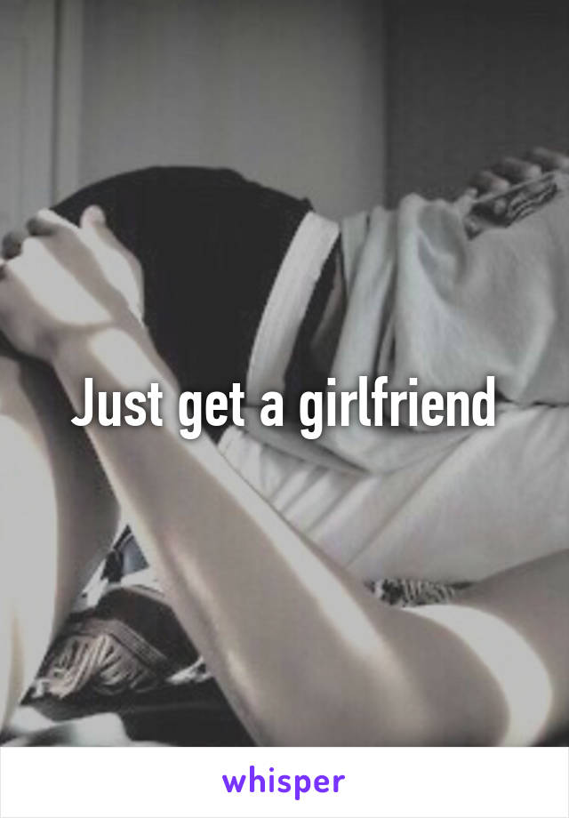 Just get a girlfriend