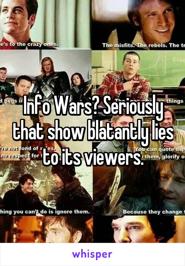 Info Wars? Seriously that show blatantly lies to its viewers.