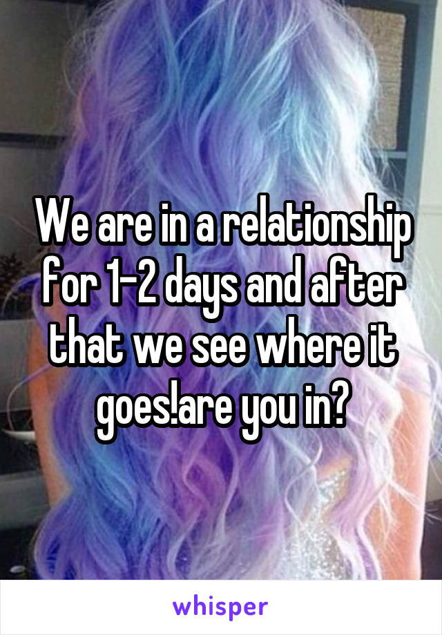 We are in a relationship for 1-2 days and after that we see where it goes!are you in?